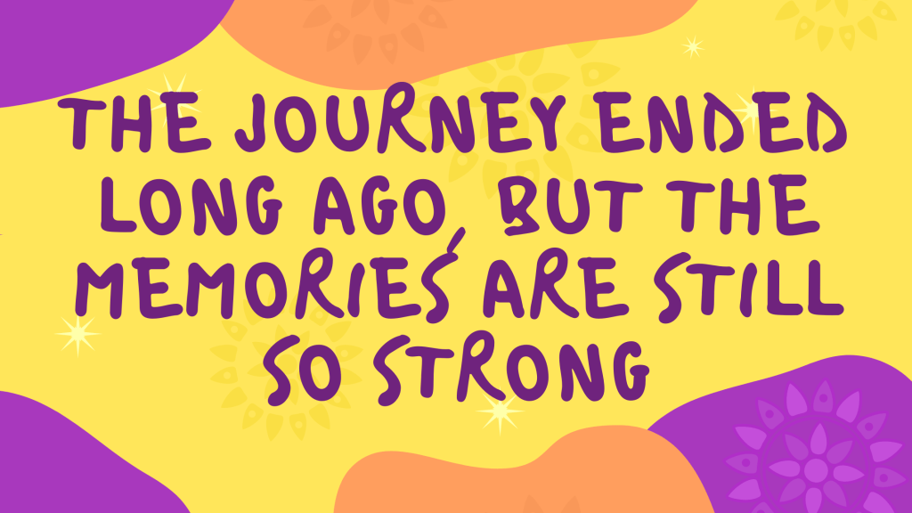 The journey ended long ago,
But the memories are still so strong